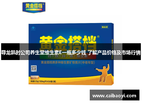 尊龙凯时公司养生堂维生素E一瓶多少钱 了解产品价格及市场行情