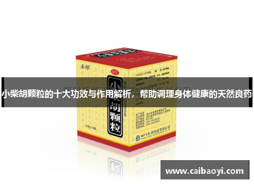 小柴胡颗粒的十大功效与作用解析，帮助调理身体健康的天然良药