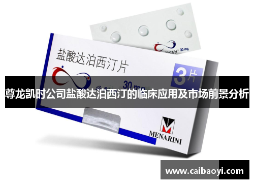 尊龙凯时公司盐酸达泊西汀的临床应用及市场前景分析