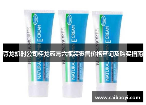 尊龙凯时公司桂龙药膏六瓶装零售价格查询及购买指南