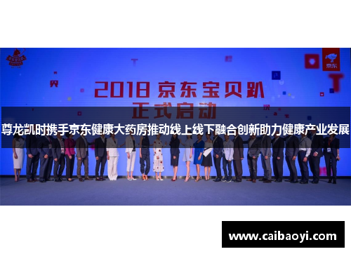 尊龙凯时携手京东健康大药房推动线上线下融合创新助力健康产业发展
