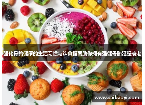 强化骨骼健康的生活习惯与饮食指南助你拥有强健骨骼延缓衰老