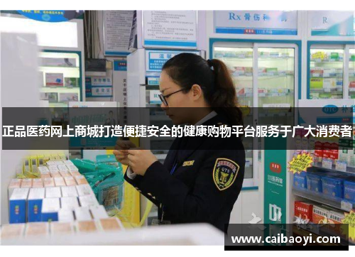 正品医药网上商城打造便捷安全的健康购物平台服务于广大消费者