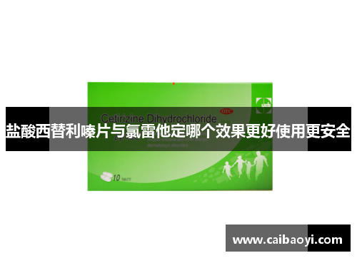 盐酸西替利嗪片与氯雷他定哪个效果更好使用更安全