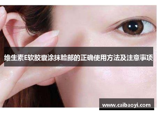 维生素E软胶囊涂抹脸部的正确使用方法及注意事项