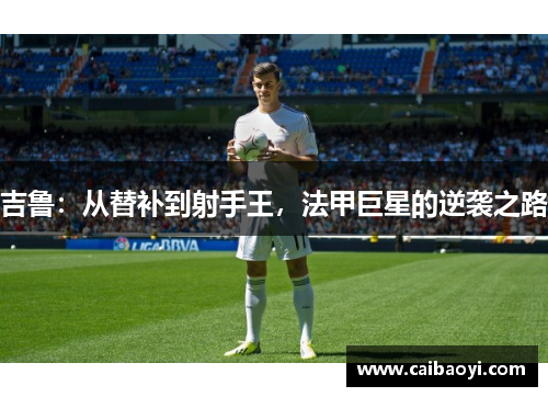 吉鲁：从替补到射手王，法甲巨星的逆袭之路