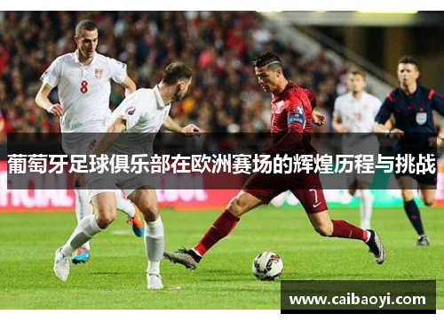 葡萄牙足球俱乐部在欧洲赛场的辉煌历程与挑战